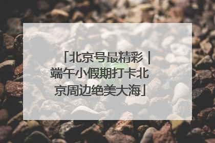 北京号最精彩｜端午小假期打卡北京周边绝美大海