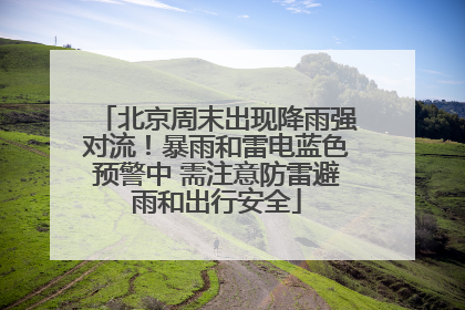 北京周末出现降雨强对流！暴雨和雷电蓝色预警中 需注意防雷避雨和出行安全