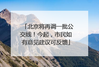 北京将再调一批公交线！今起，市民如有意见建议可反馈