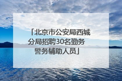 北京市公安局西城分局招聘30名勤务警务辅助人员