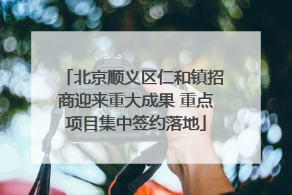 北京顺义区仁和镇招商迎来重大成果 重点项目集中签约落地