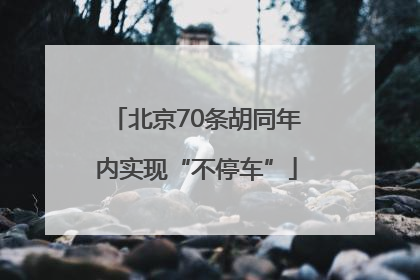 北京70条胡同年内实现“不停车”