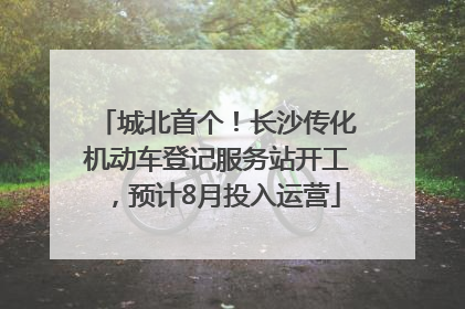 城北首个！长沙传化机动车登记服务站开工，预计8月投入运营