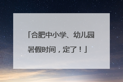 合肥中小学、幼儿园暑假时间，定了！
