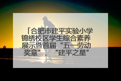 合肥市建平实验小学锦绣校区学生综合素养展示暨首届“五一劳动奖章”、“建平之星”颁奖典礼圆满举办