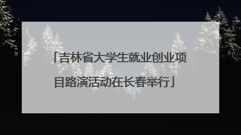 吉林省大学生就业创业项目路演活动在长春举行