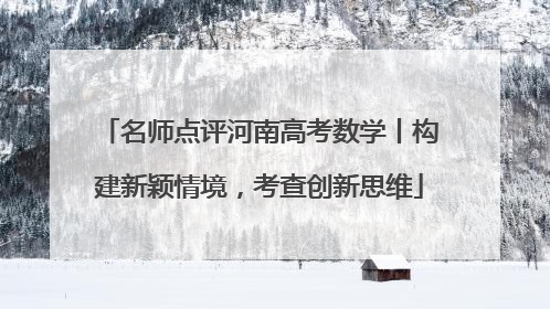 名师点评河南高考数学丨构建新颖情境，考查创新思维