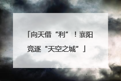 向天借“利”！襄阳竞逐“天空之城”