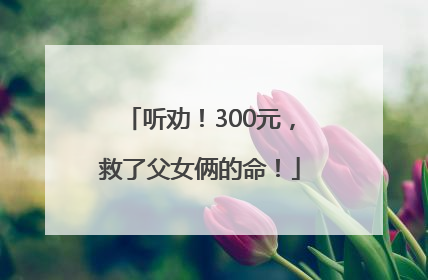 听劝！300元，救了父女俩的命！