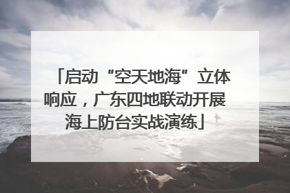 启动“空天地海”立体响应，广东四地联动开展海上防台实战演练