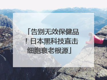 告别无效保健品！日本黑科技直击细胞衰老根源