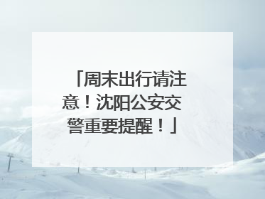 周末出行请注意！沈阳公安交警重要提醒！