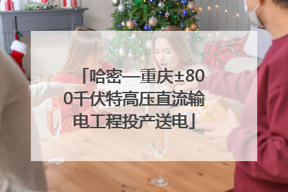哈密—重庆±800千伏特高压直流输电工程投产送电