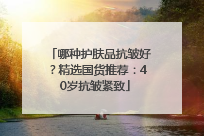 哪种护肤品抗皱好？精选国货推荐：40岁抗皱紧致