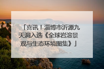 喜讯！淄博市沂源九天洞入选《全球岩溶景观与生态环境图集》