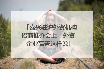 嘉兴驻沪外资机构招商推介会上，外资企业高管这样说