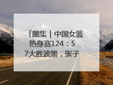 图集｜中国女篮热身赛124：57大胜波黑，张子宇得到16分