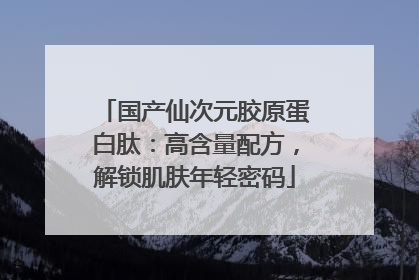 国产仙次元胶原蛋白肽：高含量配方，解锁肌肤年轻密码