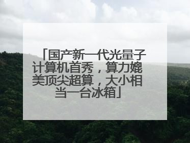 国产新一代光量子计算机首秀，算力媲美顶尖超算，大小相当一台冰箱