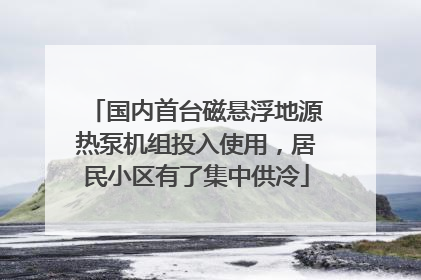 国内首台磁悬浮地源热泵机组投入使用，居民小区有了集中供冷