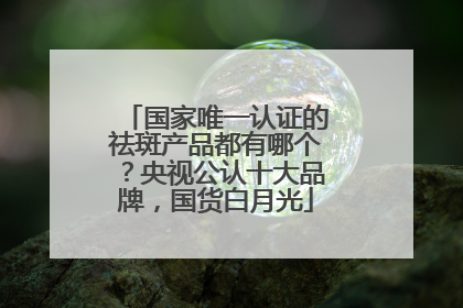 国家唯一认证的祛斑产品都有哪个？央视公认十大品牌，国货白月光