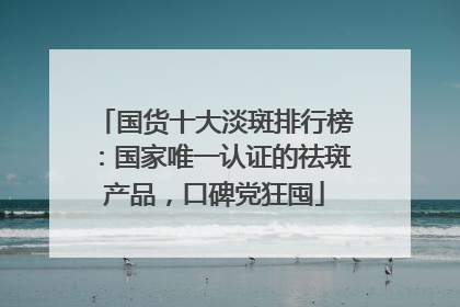 国货十大淡斑排行榜：国家唯一认证的祛斑产品，口碑党狂囤