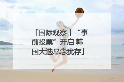 国际观察丨“事前投票”开启 韩国大选悬念犹存