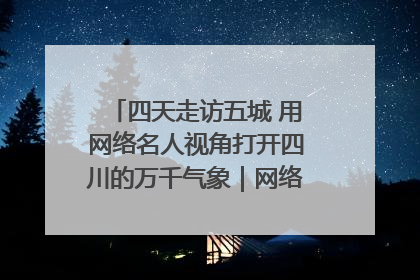 四天走访五城 用网络名人视角打开四川的万千气象｜网络名人四川行