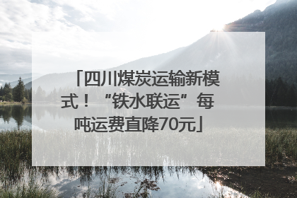 四川煤炭运输新模式！“铁水联运”每吨运费直降70元
