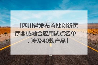 四川省发布首批创新医疗器械融合应用试点名单，涉及40款产品