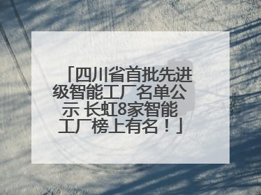 四川省首批先进级智能工厂名单公示 长虹8家智能工厂榜上有名！