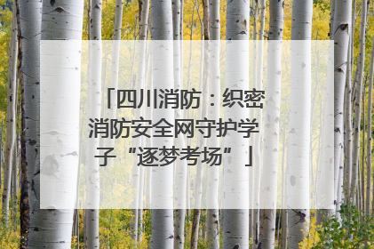 四川消防：织密消防安全网守护学子“逐梦考场”