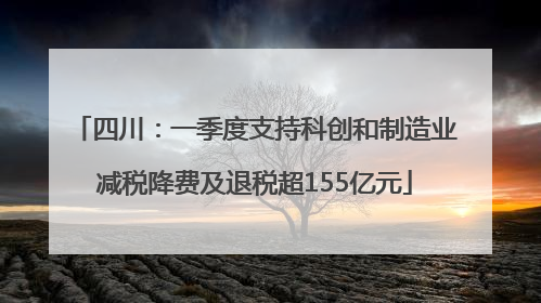 四川：一季度支持科创和制造业减税降费及退税超155亿元