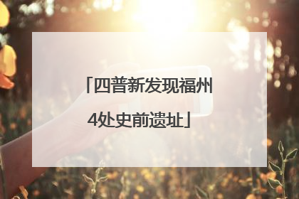 四普新发现福州4处史前遗址