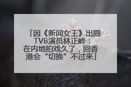 因《新闻女王》出圈 TVB演员林正峰：在内地拍戏久了，回香港会“切换”不过来
