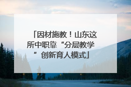 因材施教！山东这所中职靠“分层教学”创新育人模式