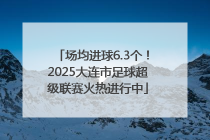 场均进球6.3个！2025大连市足球超级联赛火热进行中