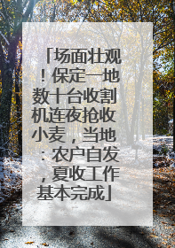 场面壮观！保定一地数十台收割机连夜抢收小麦，当地：农户自发，夏收工作基本完成
