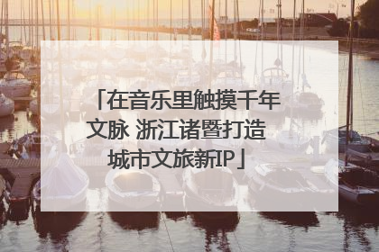 在音乐里触摸千年文脉 浙江诸暨打造城市文旅新IP