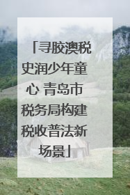 寻胶澳税史润少年童心 青岛市税务局构建税收普法新场景