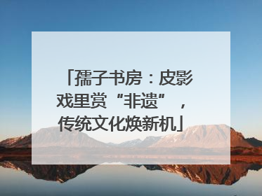 孺子书房：皮影戏里赏“非遗”，传统文化焕新机