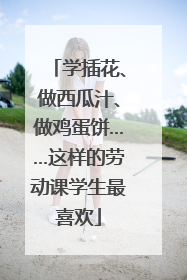 学插花、做西瓜汁、做鸡蛋饼……这样的劳动课学生最喜欢
