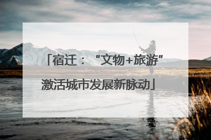 宿迁：“文物+旅游”激活城市发展新脉动