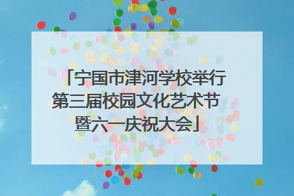 宁国市津河学校举行第三届校园文化艺术节暨六一庆祝大会