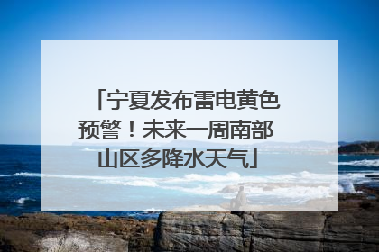 宁夏发布雷电黄色预警！未来一周南部山区多降水天气