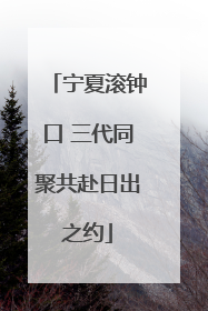 宁夏滚钟口 三代同聚共赴日出之约
