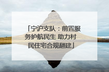 宁沪支队：前置服务护航民生 助力村民住宅合规翻建