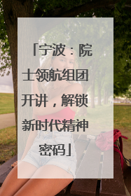 宁波：院士领航组团开讲，解锁新时代精神密码