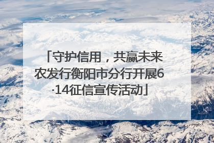 守护信用，共赢未来 农发行衡阳市分行开展6·14征信宣传活动