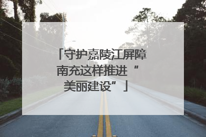 守护嘉陵江屏障 南充这样推进“美丽建设”